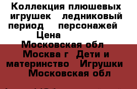 Коллекция плюшевых игрушек “ ледниковый период“ 6 персонажей › Цена ­ 1 400 - Московская обл., Москва г. Дети и материнство » Игрушки   . Московская обл.